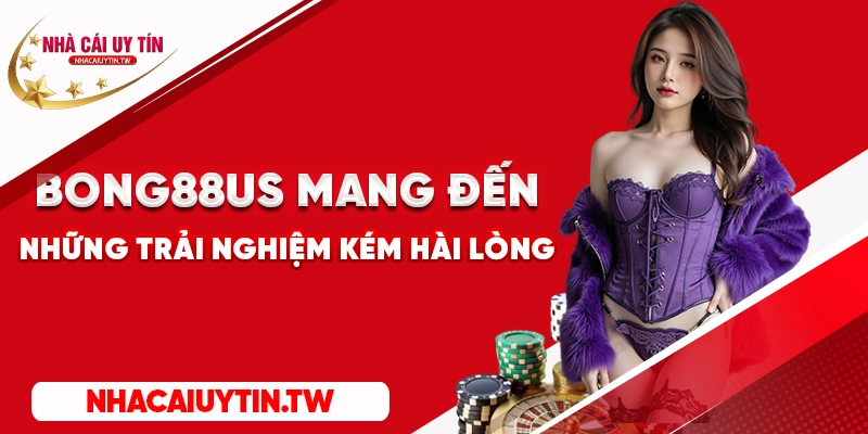 Bong88us mang đến những trải nghiệm kém hài lòng